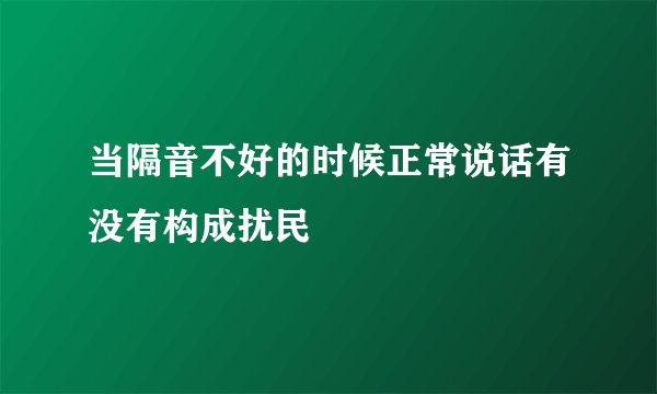 当隔音不好的时候正常说话有没有构成扰民