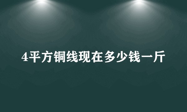 4平方铜线现在多少钱一斤