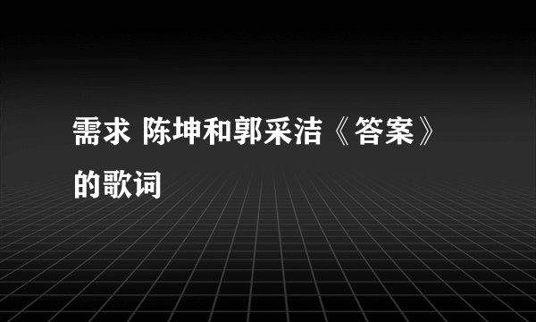 需求 陈坤和郭采洁《答案》的歌词