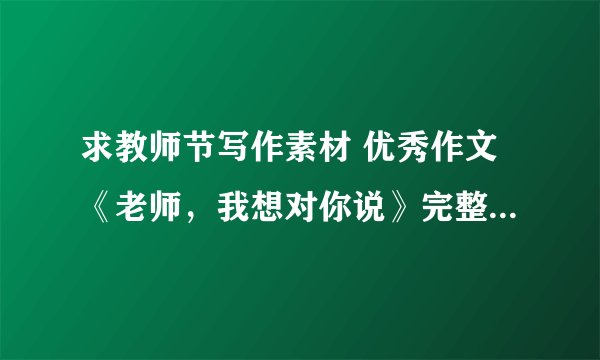 求教师节写作素材 优秀作文《老师，我想对你说》完整版网盘链接获取