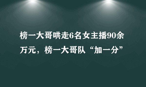 榜一大哥哄走6名女主播90余万元,榜一大哥队“加一分”