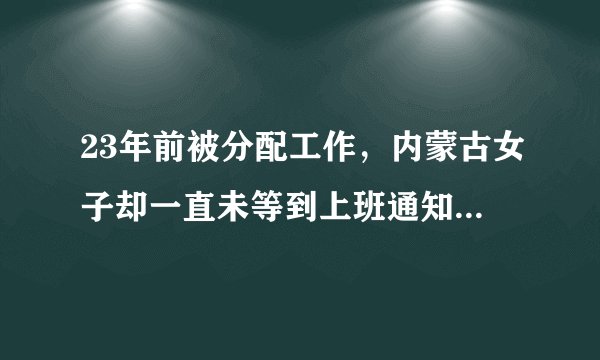 23年前被分配工作，内蒙古女子却一直未等到上班通知 官方：属实，将开联席会研究