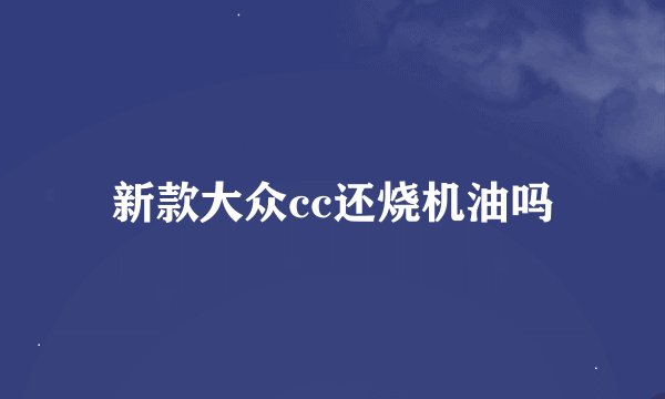 新款大众cc还烧机油吗