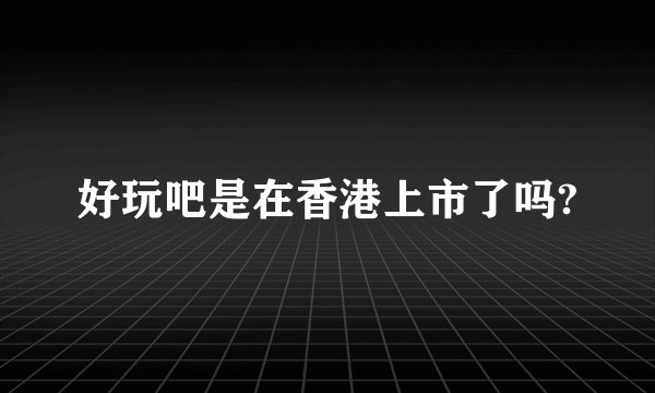 好玩吧是在香港上市了吗?