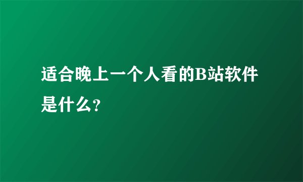 适合晚上一个人看的B站软件是什么？