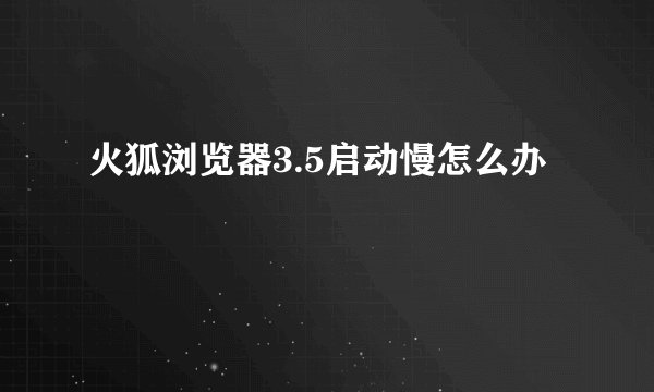 火狐浏览器3.5启动慢怎么办