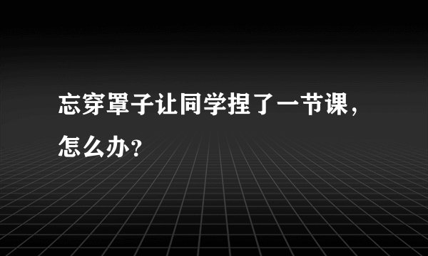 忘穿罩子让同学捏了一节课,怎么办?