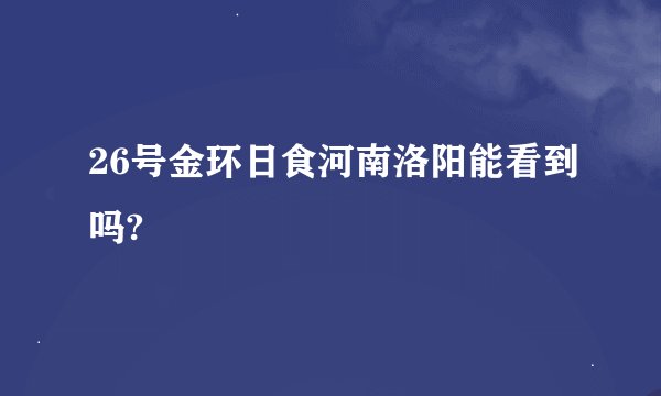 26号金环日食河南洛阳能看到吗?
