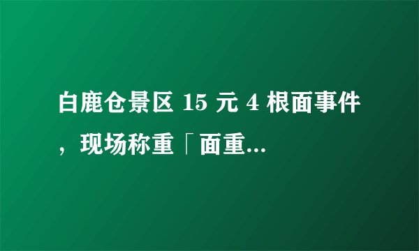 白鹿仓景区 15 元 4 根面事件，现场称重「面重半斤 」，店家称「大碗彰显豪爽」，对此你怎么看？