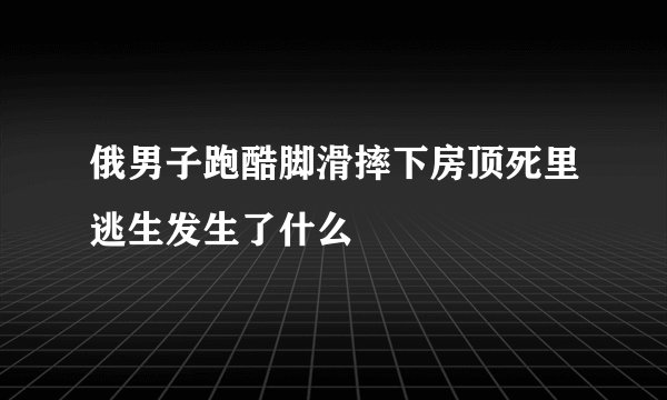 俄男子跑酷脚滑摔下房顶死里逃生发生了什么