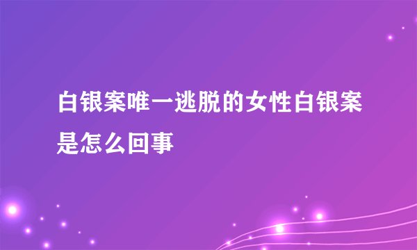 白银案唯一逃脱的女性白银案是怎么回事