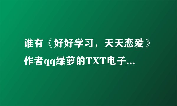 谁有《好好学习，天天恋爱》作者qq绿萝的TXT电子书？求网盘地址