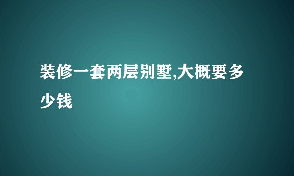 装修一套两层别墅,大概要多少钱