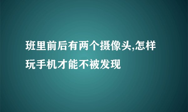 班里前后有两个摄像头,怎样玩手机才能不被发现