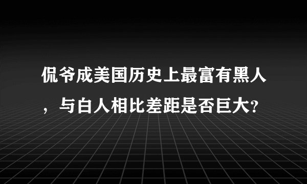 侃爷成美国历史上最富有黑人，与白人相比差距是否巨大？