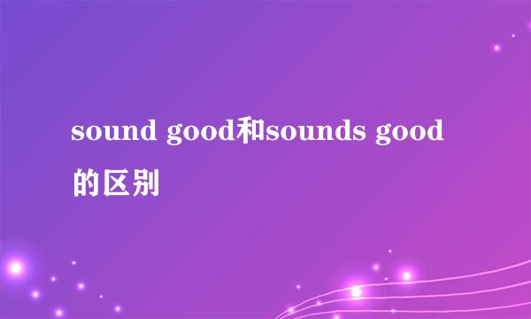 sound good和sounds good的区别