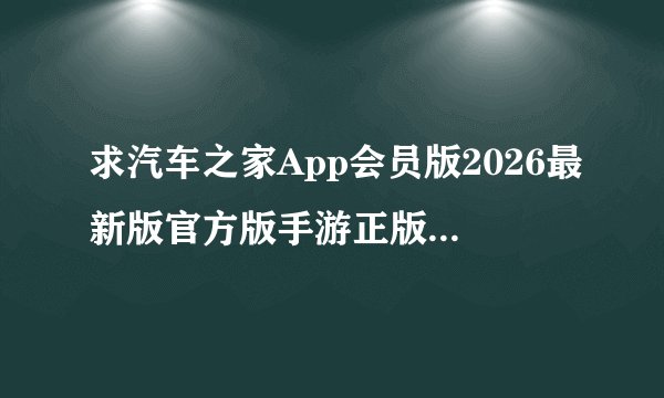 求汽车之家App会员版2026最新版官方版手游正版官网版下载完整百度网盘链接下载