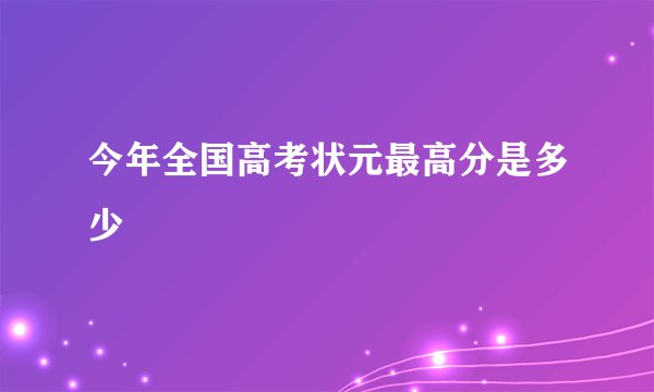 今年全国高考状元最高分是多少