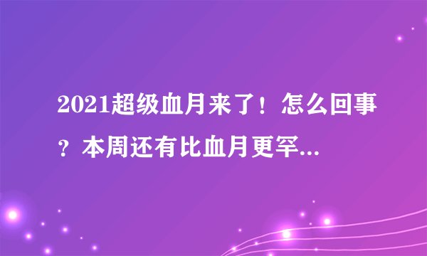 2021超级血月来了！怎么回事？本周还有比血月更罕见的天文奇观？