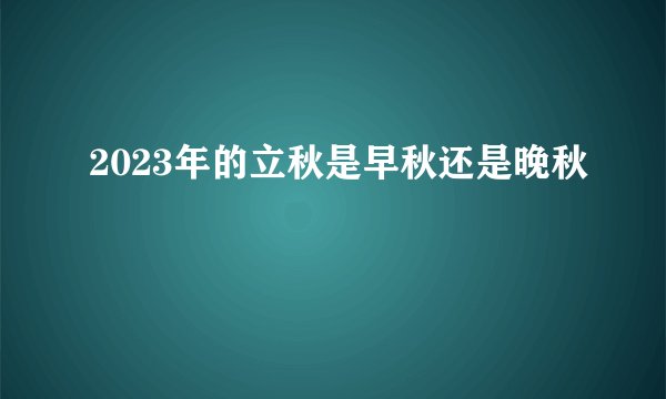 2023年的立秋是早秋还是晚秋