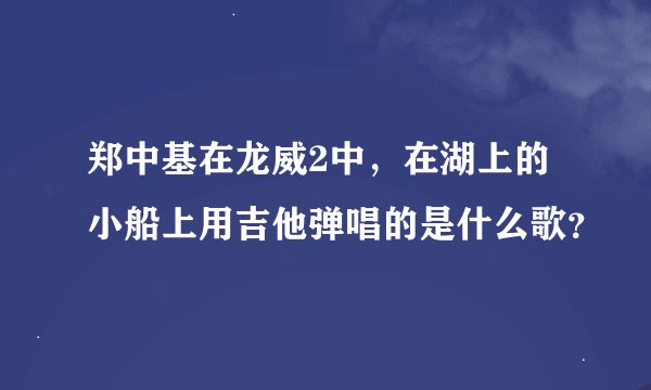 郑中基在龙威2中，在湖上的小船上用吉他弹唱的是什么歌？