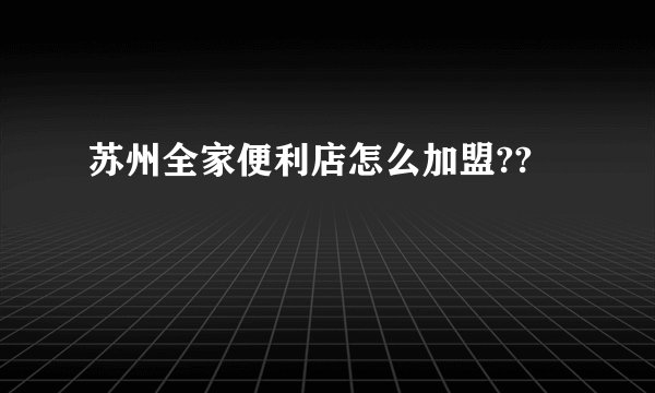 苏州全家便利店怎么加盟??