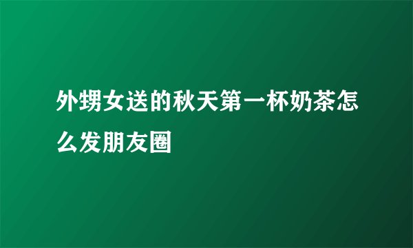 外甥女送的秋天第一杯奶茶怎么发朋友圈