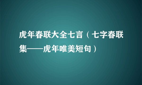 虎年春联大全七言(七字春联集——虎年唯美短句)