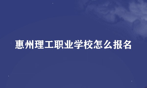 惠州理工职业学校怎么报名