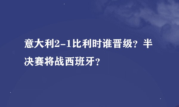 意大利2-1比利时谁晋级？半决赛将战西班牙？