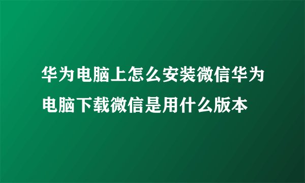 华为电脑上怎么安装微信华为电脑下载微信是用什么版本