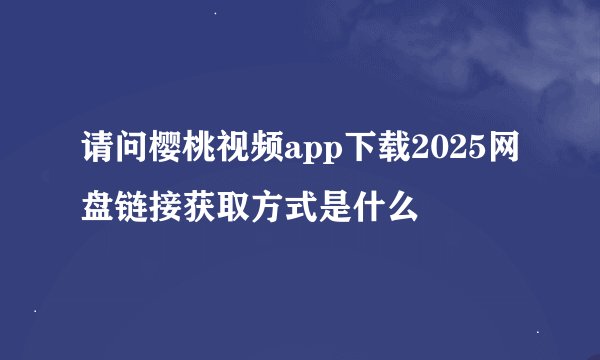 请问樱桃视频app下载2025网盘链接获取方式是什么