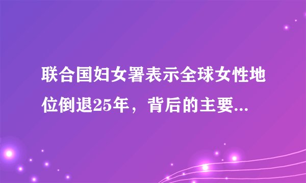 联合国妇女署表示全球女性地位倒退25年,背后的主要原因是什么?