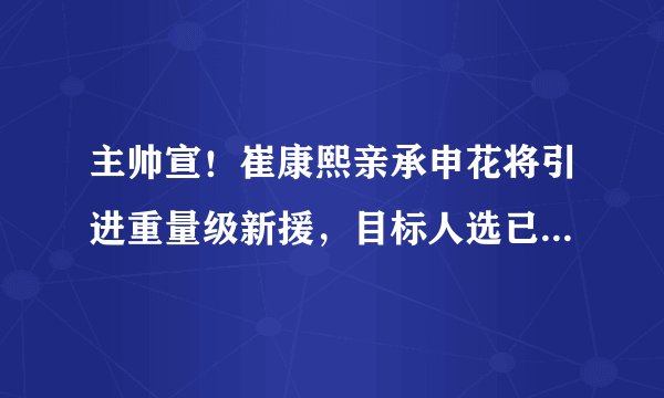 主帅宣！崔康熙亲承申花将引进重量级新援，目标人选已正式现身