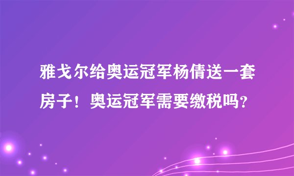雅戈尔给奥运冠军杨倩送一套房子！奥运冠军需要缴税吗？