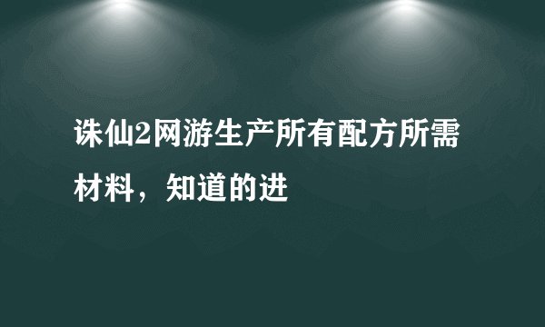诛仙2网游生产所有配方所需材料，知道的进