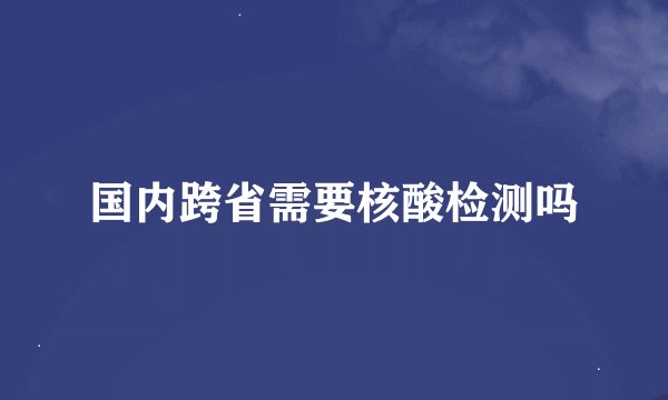 国内跨省需要核酸检测吗