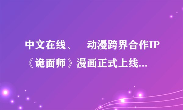 中文在线、堃动漫跨界合作IP《诡面师》漫画正式上线，引领IP跨海合作新潮流