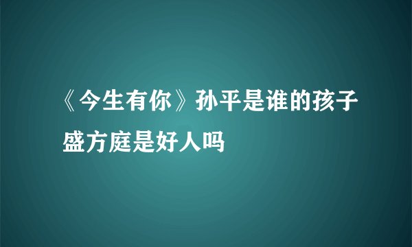 《今生有你》孙平是谁的孩子 盛方庭是好人吗