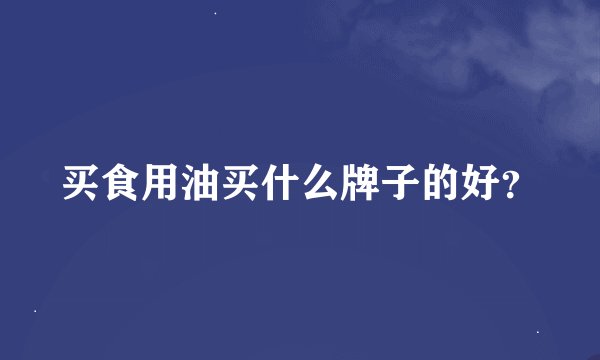 买食用油买什么牌子的好？