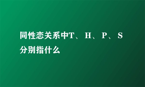 同性恋关系中T、 H、 P、 S分别指什么