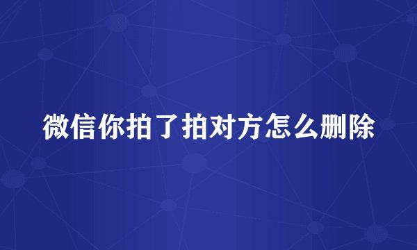 微信你拍了拍对方怎么删除