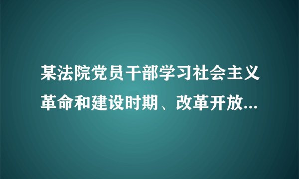 某法院党员干部学习社会主义革命和建设时期、改革开放新时期历史研讨发言(2514字)