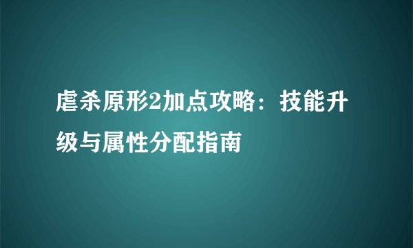 虐杀原形2加点攻略：技能升级与属性分配指南