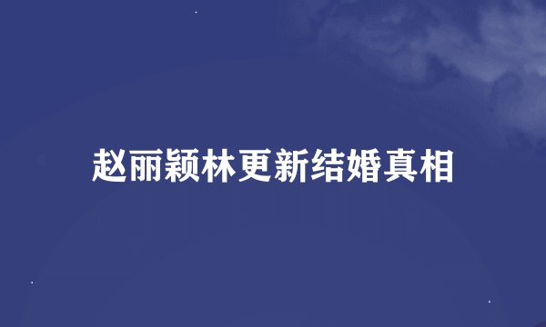 赵丽颖林更新结婚真相