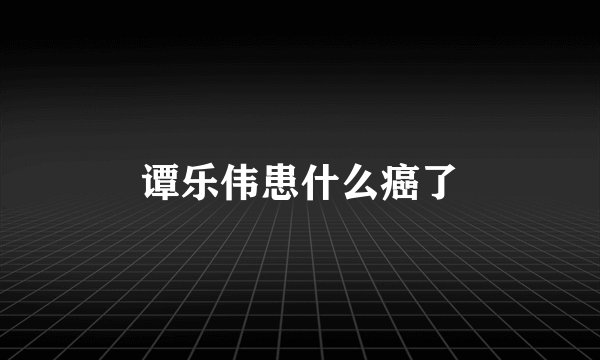 谭乐伟患什么癌了