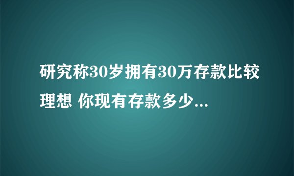 研究称30岁拥有30万存款比较理想 你现有存款多少？-今日热点