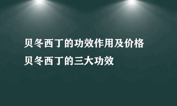 贝冬西丁的功效作用及价格 贝冬西丁的三大功效