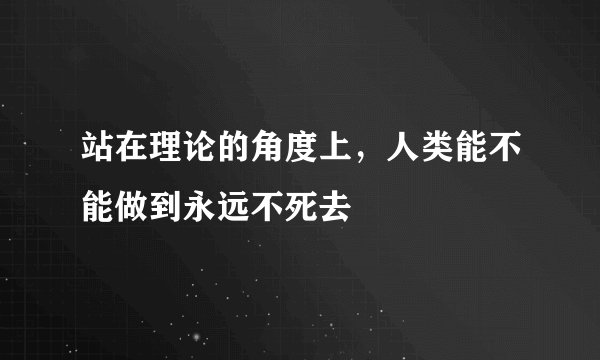 站在理论的角度上，人类能不能做到永远不死去
