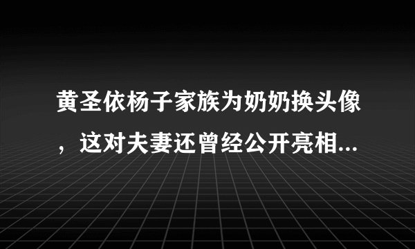 黄圣依杨子家族为奶奶换头像，这对夫妻还曾经公开亮相过哪些节目？